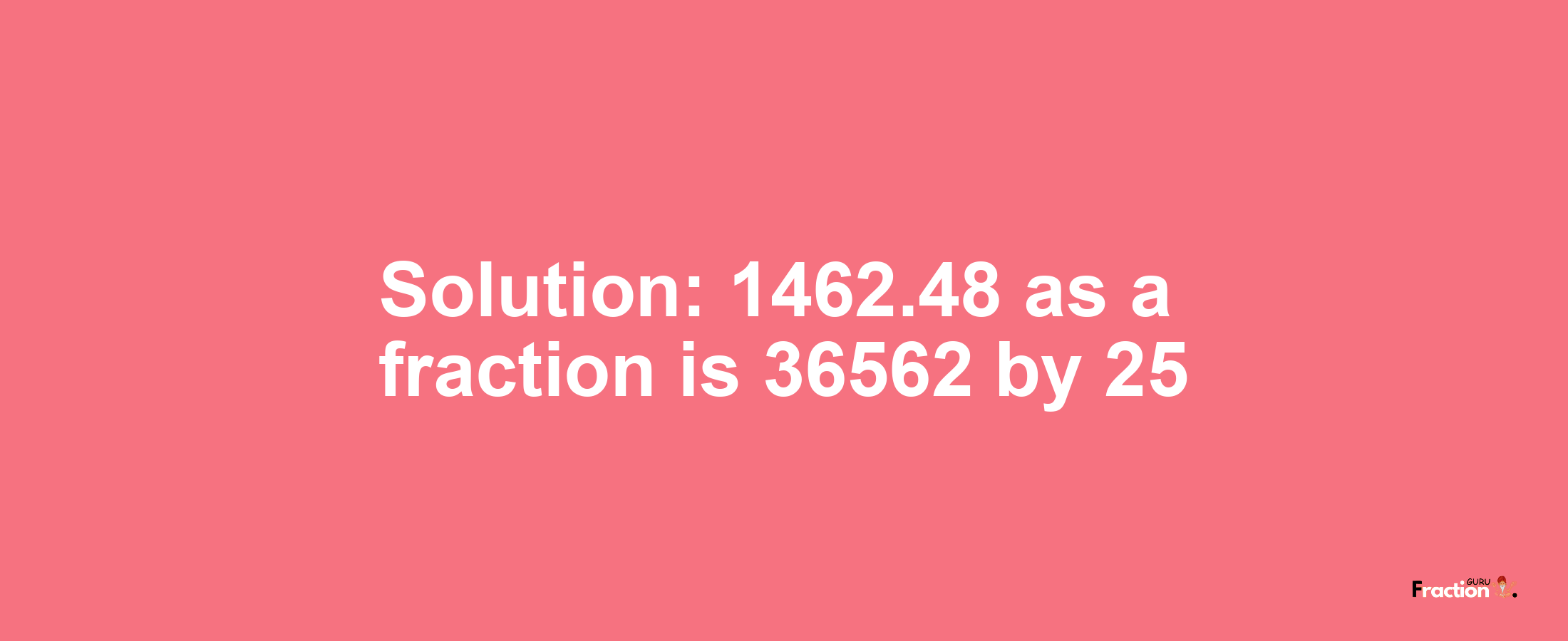 Solution:1462.48 as a fraction is 36562/25